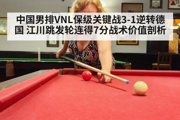 中国男排VNL保级关键战3-1逆转德国 江川跳发轮连得7分战术价值剖析