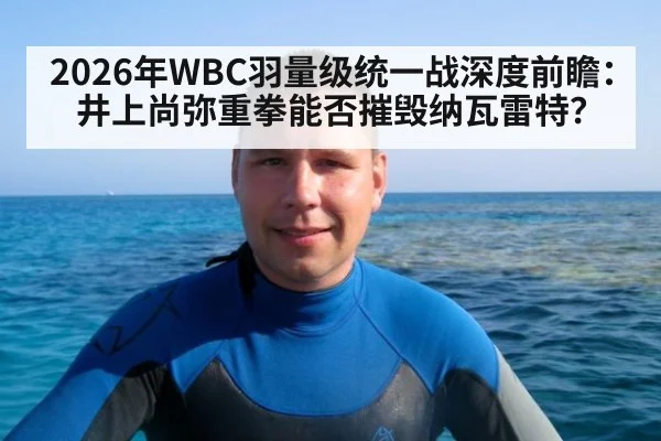 2026年WBC羽量级统一战深度前瞻:井上尚弥重拳能否摧毁纳瓦雷特?