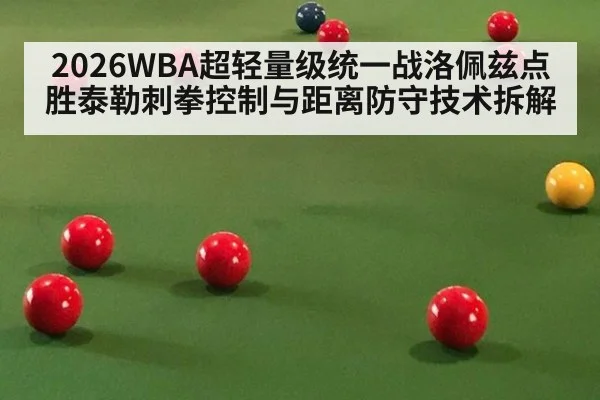 2026WBA超轻量级统一战洛佩兹点胜泰勒刺拳控制与距离防守技术拆解
