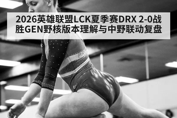 2026英雄联盟LCK夏季赛DRX 2-0战胜GEN野核版本理解与中野联动复盘