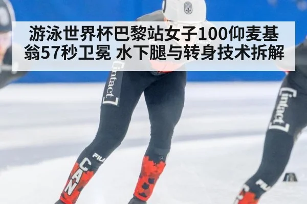 游泳世界杯巴黎站女子100仰麦基翁57秒卫冕 水下腿与转身技术拆解