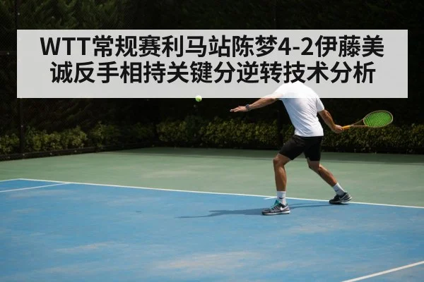 WTT常规赛利马站陈梦4-2伊藤美诚反手相持关键分逆转技术分析