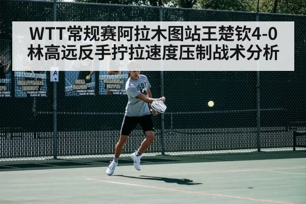 WTT常规赛阿拉木图站王楚钦4-0林高远反手拧拉速度压制战术分析