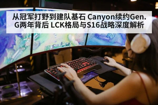 从冠军打野到建队基石 Canyon续约Gen.G两年背后 LCK格局与S16战略深度解析
